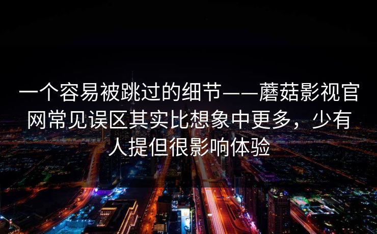 一个容易被跳过的细节——蘑菇影视官网常见误区其实比想象中更多，少有人提但很影响体验