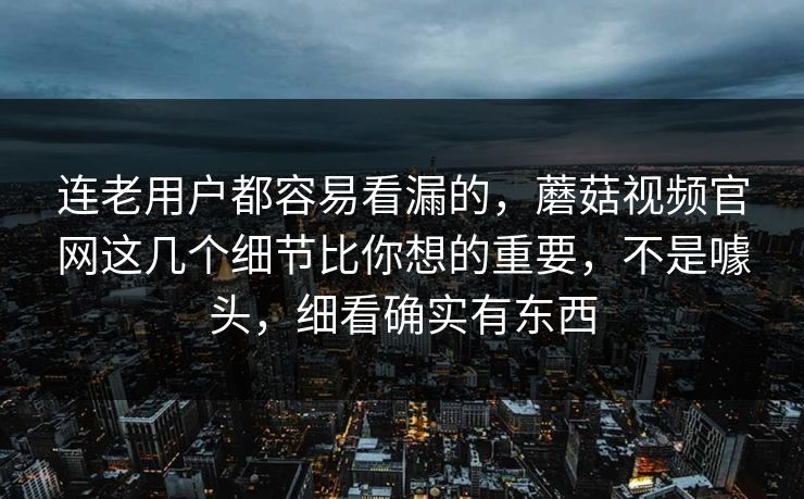 连老用户都容易看漏的，蘑菇视频官网这几个细节比你想的重要，不是噱头，细看确实有东西