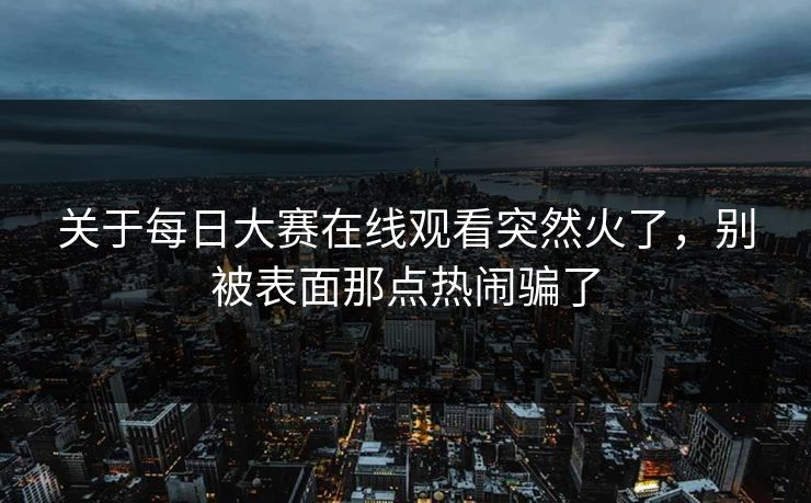 关于每日大赛在线观看突然火了，别被表面那点热闹骗了