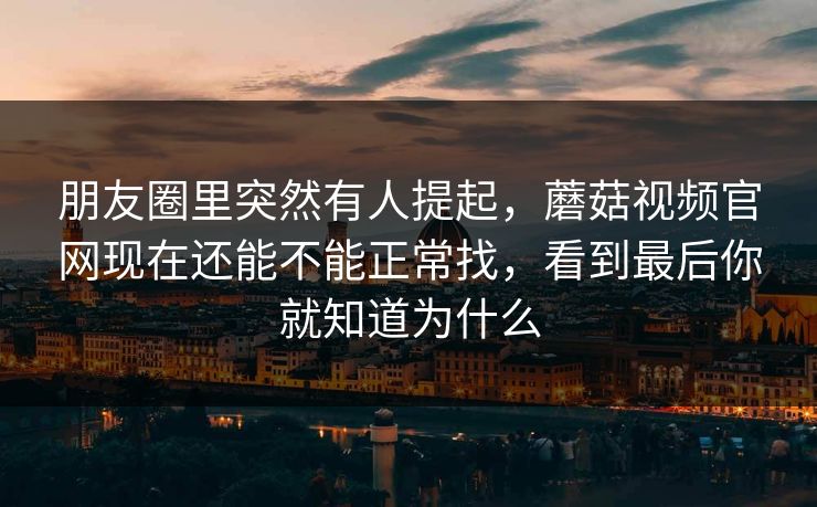 朋友圈里突然有人提起，蘑菇视频官网现在还能不能正常找，看到最后你就知道为什么