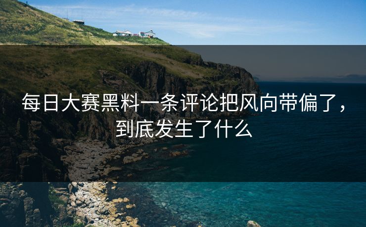 每日大赛黑料一条评论把风向带偏了，到底发生了什么