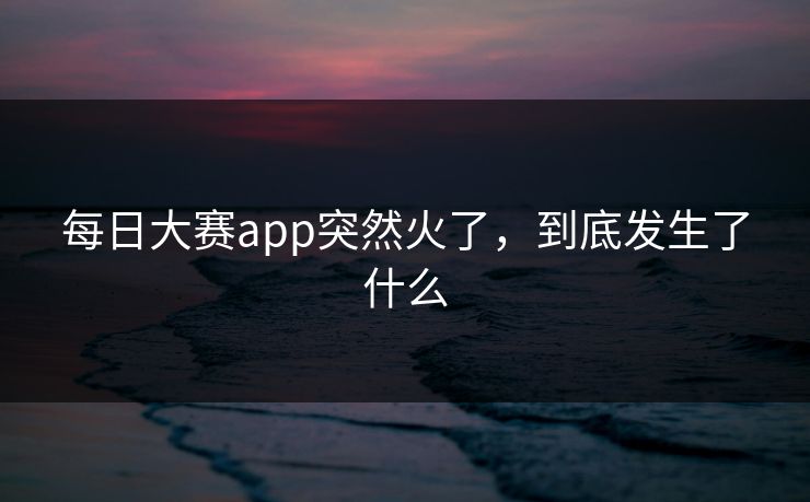 每日大赛app突然火了，到底发生了什么