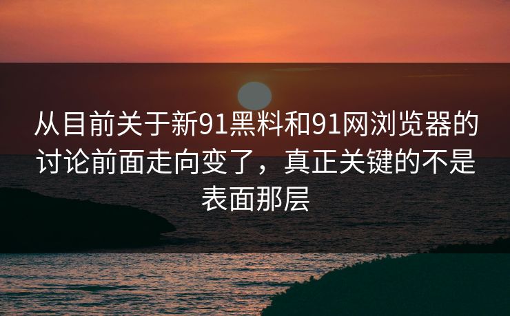 从目前关于新91黑料和91网浏览器的讨论前面走向变了，真正关键的不是表面那层