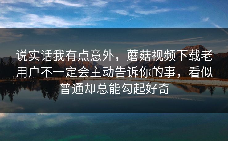 说实话我有点意外，蘑菇视频下载老用户不一定会主动告诉你的事，看似普通却总能勾起好奇