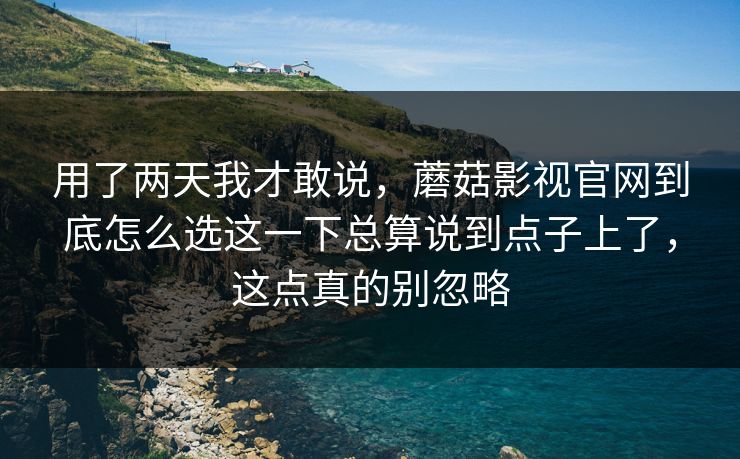 用了两天我才敢说，蘑菇影视官网到底怎么选这一下总算说到点子上了，这点真的别忽略
