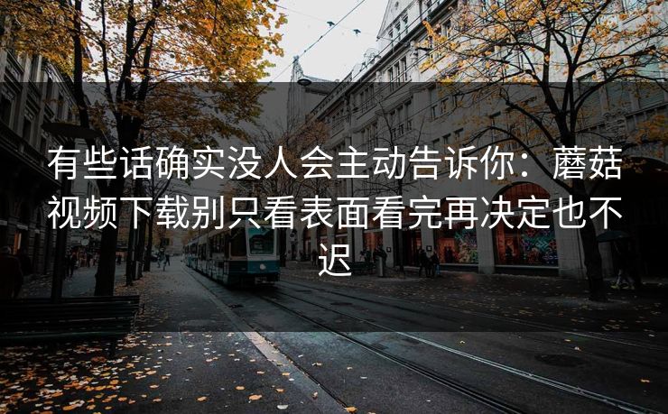有些话确实没人会主动告诉你：蘑菇视频下载别只看表面看完再决定也不迟