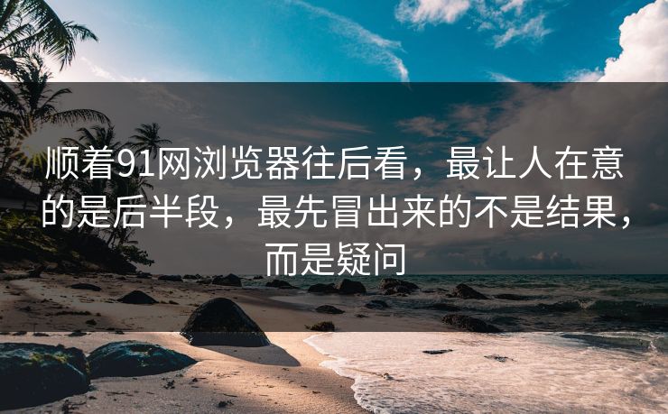 顺着91网浏览器往后看，最让人在意的是后半段，最先冒出来的不是结果，而是疑问